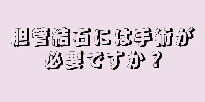 胆管結石には手術が必要ですか？