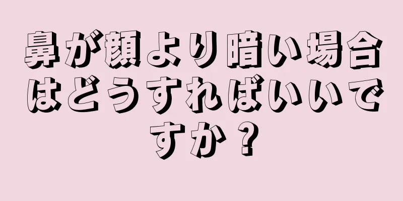 鼻が顔より暗い場合はどうすればいいですか？