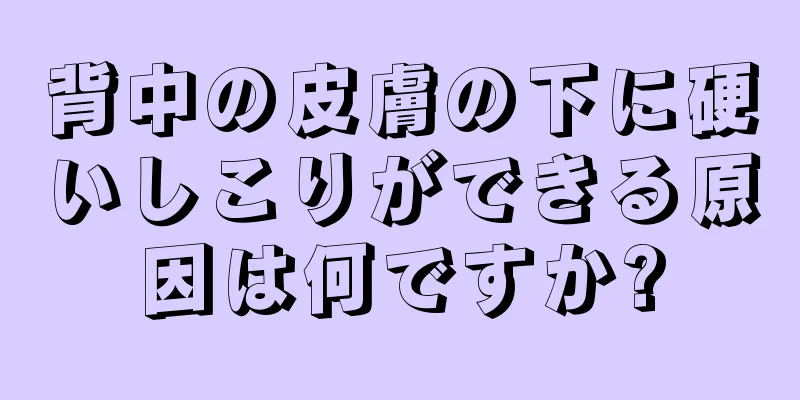 背中の皮膚の下に硬いしこりができる原因は何ですか?