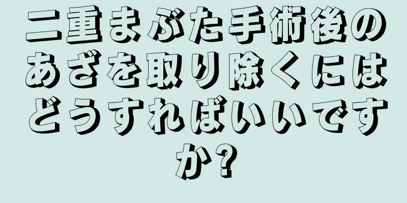 二重まぶた手術後のあざを取り除くにはどうすればいいですか?