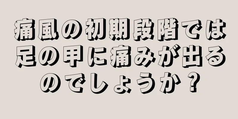 痛風の初期段階では足の甲に痛みが出るのでしょうか？