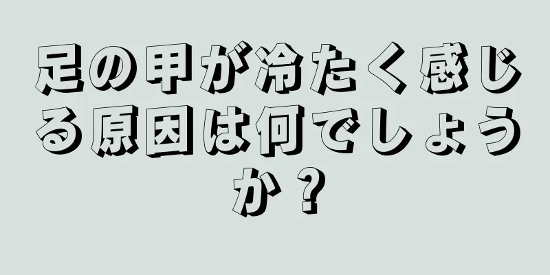 足の甲が冷たく感じる原因は何でしょうか？