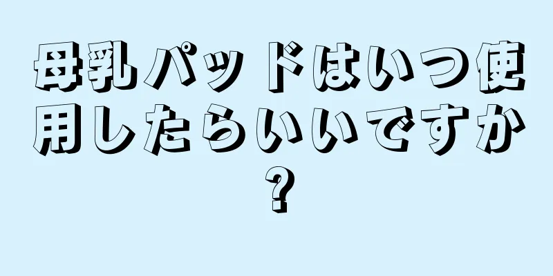 母乳パッドはいつ使用したらいいですか?