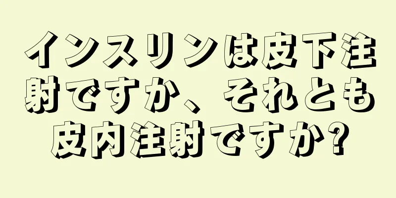 インスリンは皮下注射ですか、それとも皮内注射ですか?