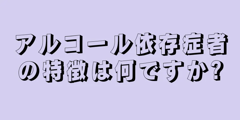 アルコール依存症者の特徴は何ですか?