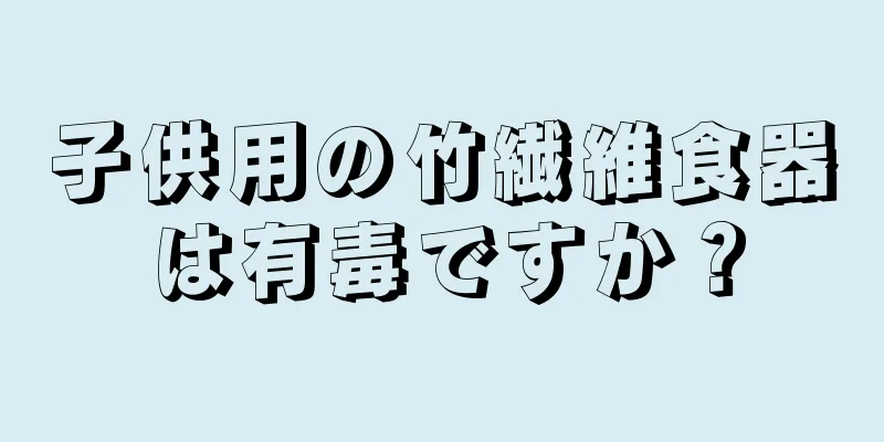 子供用の竹繊維食器は有毒ですか？