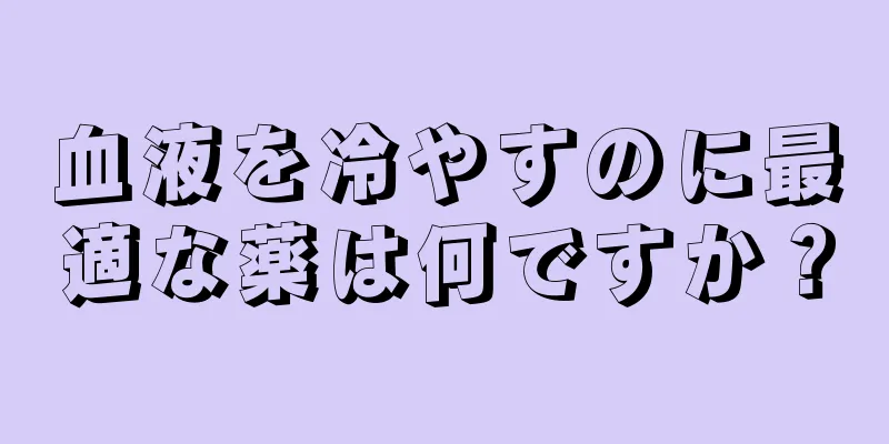 血液を冷やすのに最適な薬は何ですか？