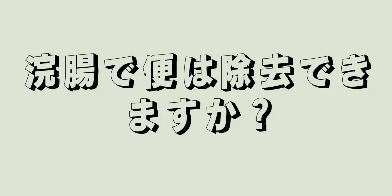 浣腸で便は除去できますか？