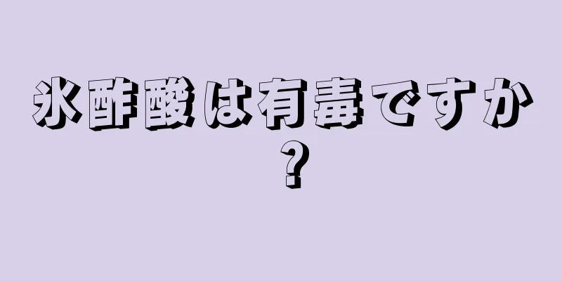 氷酢酸は有毒ですか？