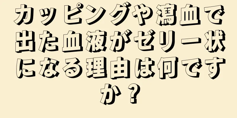 カッピングや瀉血で出た血液がゼリー状になる理由は何ですか？