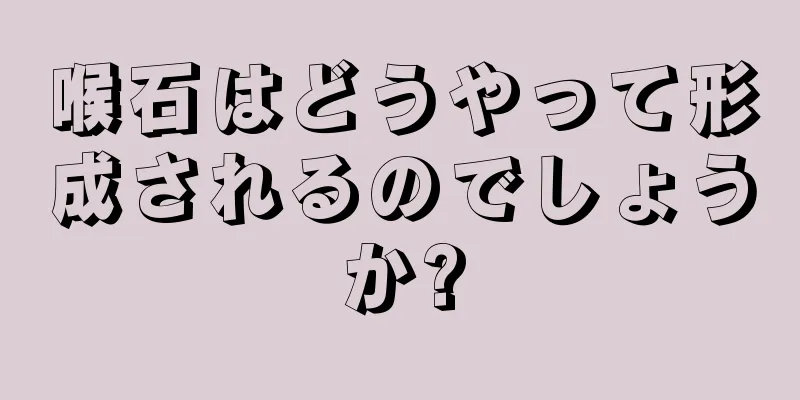 喉石はどうやって形成されるのでしょうか?