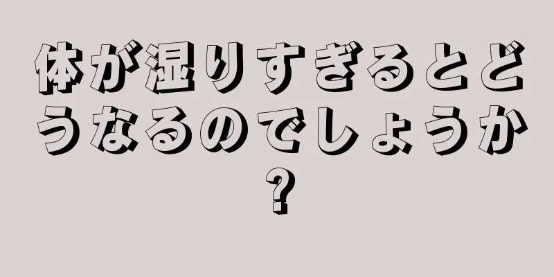 体が湿りすぎるとどうなるのでしょうか?