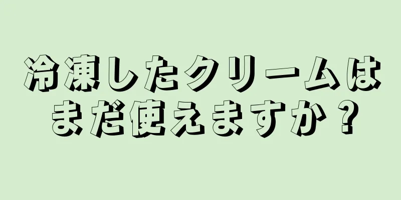 冷凍したクリームはまだ使えますか？