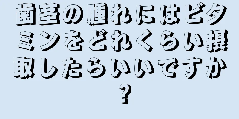 歯茎の腫れにはビタミンをどれくらい摂取したらいいですか？