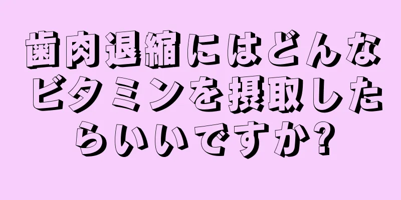 歯肉退縮にはどんなビタミンを摂取したらいいですか?