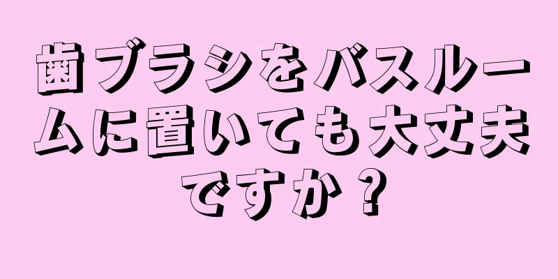 歯ブラシをバスルームに置いても大丈夫ですか？