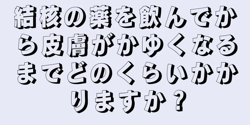 結核の薬を飲んでから皮膚がかゆくなるまでどのくらいかかりますか？