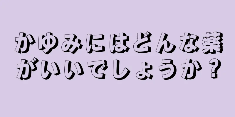 かゆみにはどんな薬がいいでしょうか？