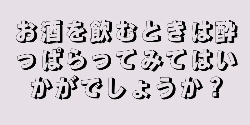 お酒を飲むときは酔っぱらってみてはいかがでしょうか？