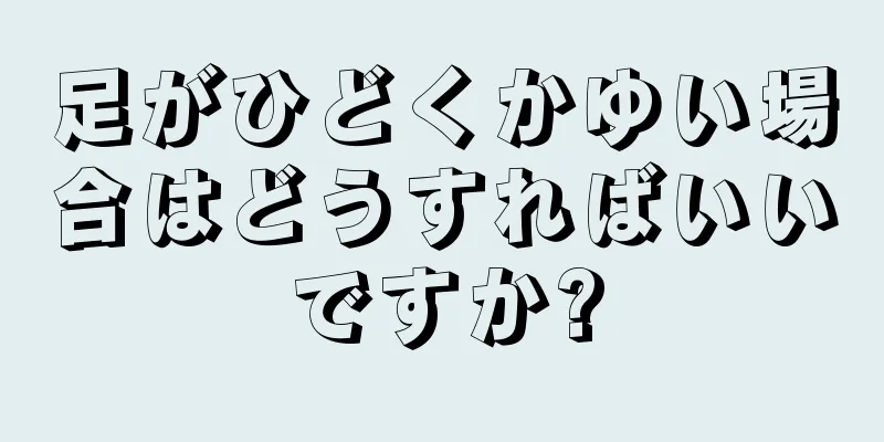 足がひどくかゆい場合はどうすればいいですか?