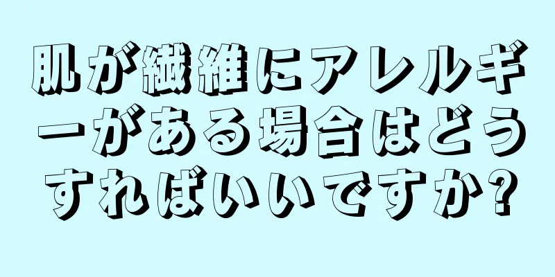 肌が繊維にアレルギーがある場合はどうすればいいですか?