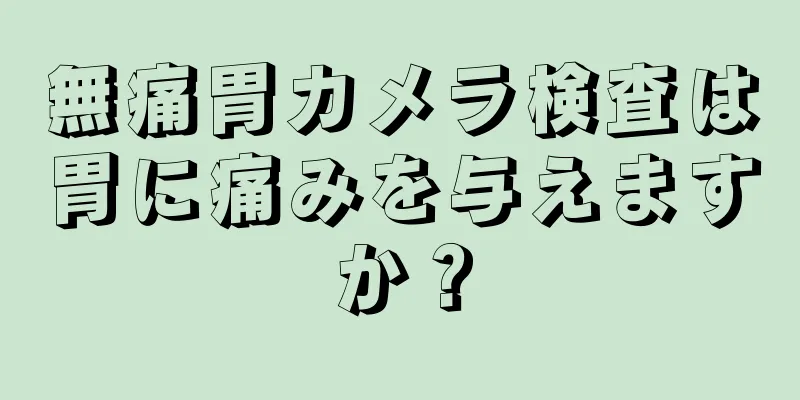 無痛胃カメラ検査は胃に痛みを与えますか？