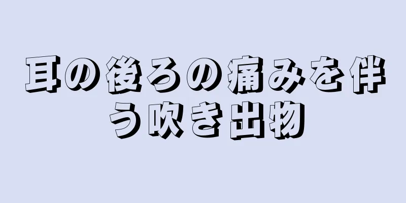 耳の後ろの痛みを伴う吹き出物