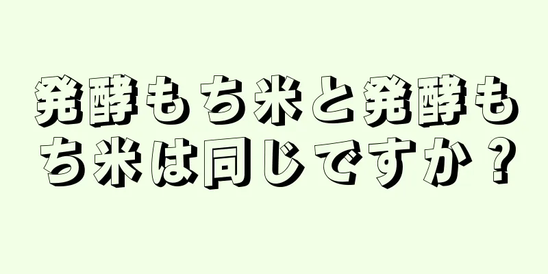 発酵もち米と発酵もち米は同じですか？