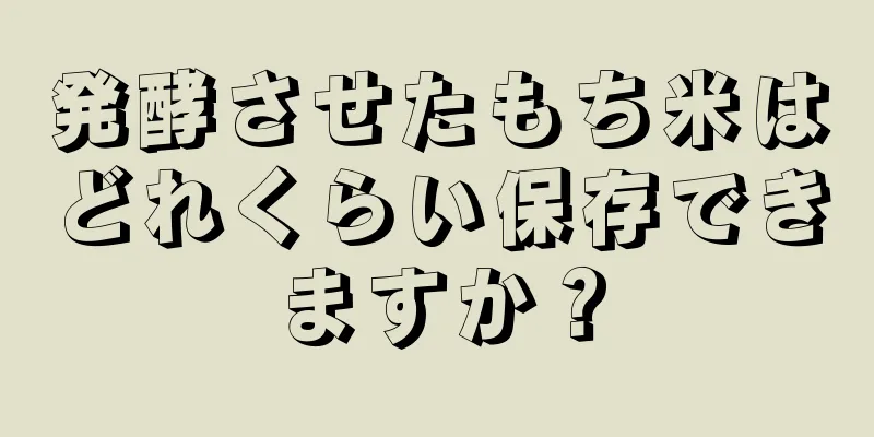 発酵させたもち米はどれくらい保存できますか？