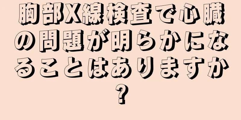 胸部X線検査で心臓の問題が明らかになることはありますか?