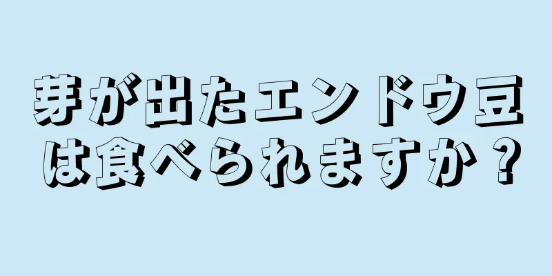 芽が出たエンドウ豆は食べられますか？