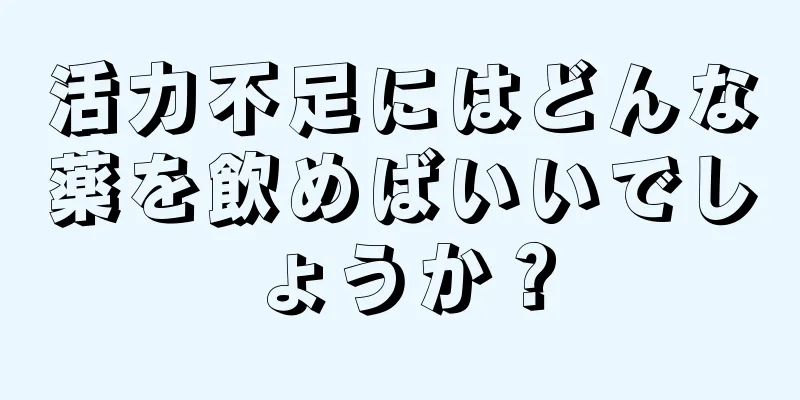 活力不足にはどんな薬を飲めばいいでしょうか？