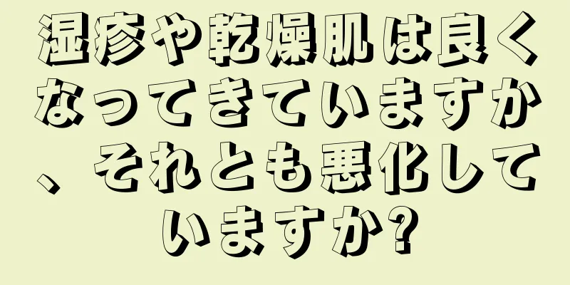 湿疹や乾燥肌は良くなってきていますか、それとも悪化していますか?