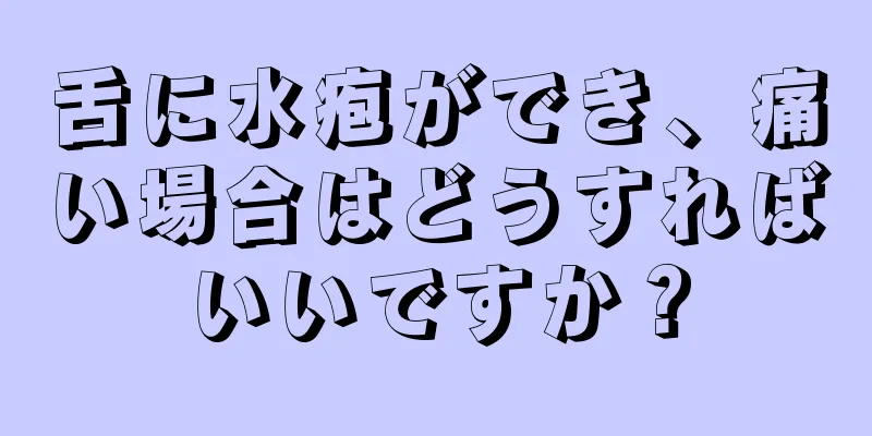 舌に水疱ができ、痛い場合はどうすればいいですか？