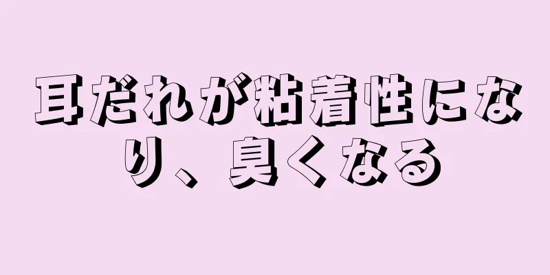 耳だれが粘着性になり、臭くなる