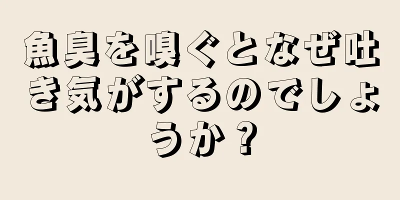 魚臭を嗅ぐとなぜ吐き気がするのでしょうか？