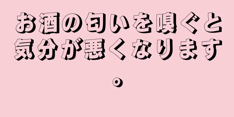 お酒の匂いを嗅ぐと気分が悪くなります。