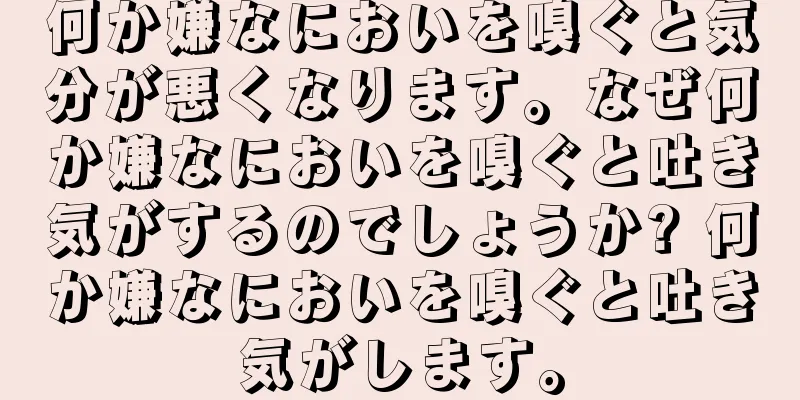 何か嫌なにおいを嗅ぐと気分が悪くなります。なぜ何か嫌なにおいを嗅ぐと吐き気がするのでしょうか? 何か嫌なにおいを嗅ぐと吐き気がします。