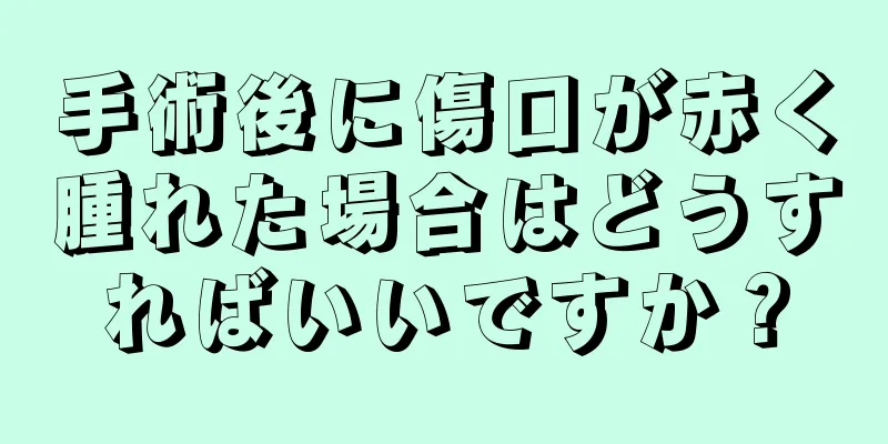 手術後に傷口が赤く腫れた場合はどうすればいいですか？