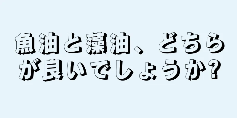 魚油と藻油、どちらが良いでしょうか?