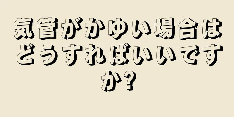 気管がかゆい場合はどうすればいいですか?