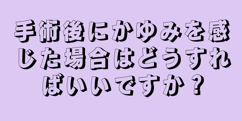 手術後にかゆみを感じた場合はどうすればいいですか？