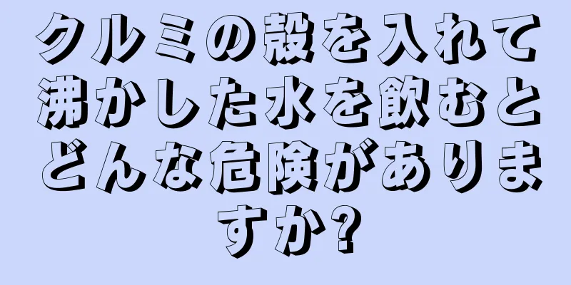 クルミの殻を入れて沸かした水を飲むとどんな危険がありますか?