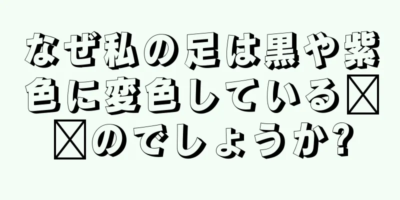 なぜ私の足は黒や紫色に変色している​​のでしょうか?