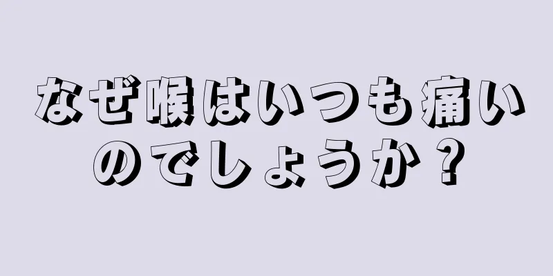 なぜ喉はいつも痛いのでしょうか？