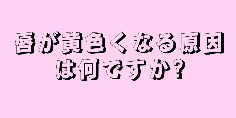 唇が黄色くなる原因は何ですか?