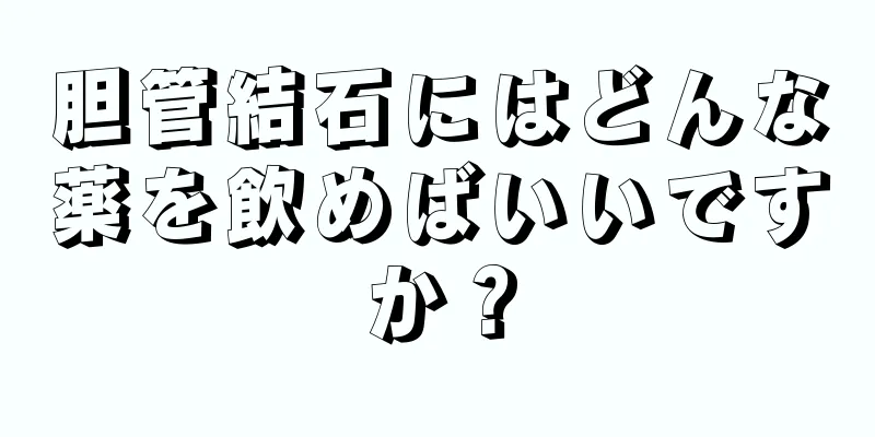 胆管結石にはどんな薬を飲めばいいですか？