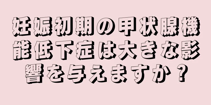 妊娠初期の甲状腺機能低下症は大きな影響を与えますか？