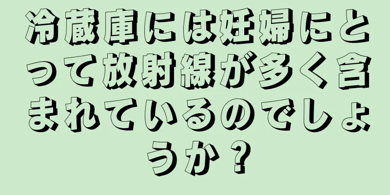 冷蔵庫には妊婦にとって放射線が多く含まれているのでしょうか？