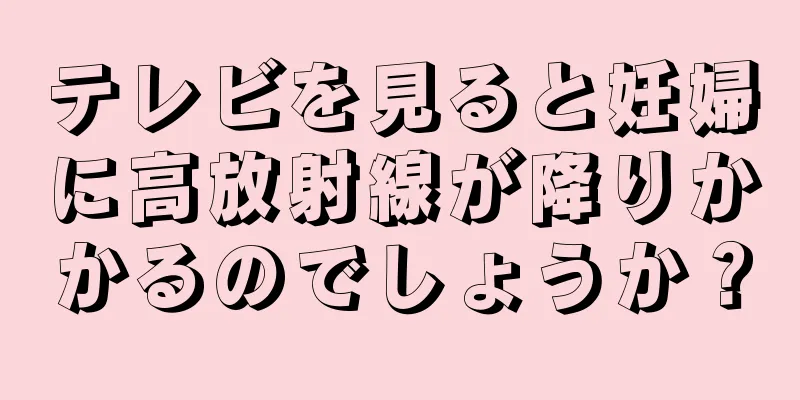 テレビを見ると妊婦に高放射線が降りかかるのでしょうか？